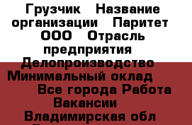 Грузчик › Название организации ­ Паритет, ООО › Отрасль предприятия ­ Делопроизводство › Минимальный оклад ­ 27 000 - Все города Работа » Вакансии   . Владимирская обл.,Вязниковский р-н